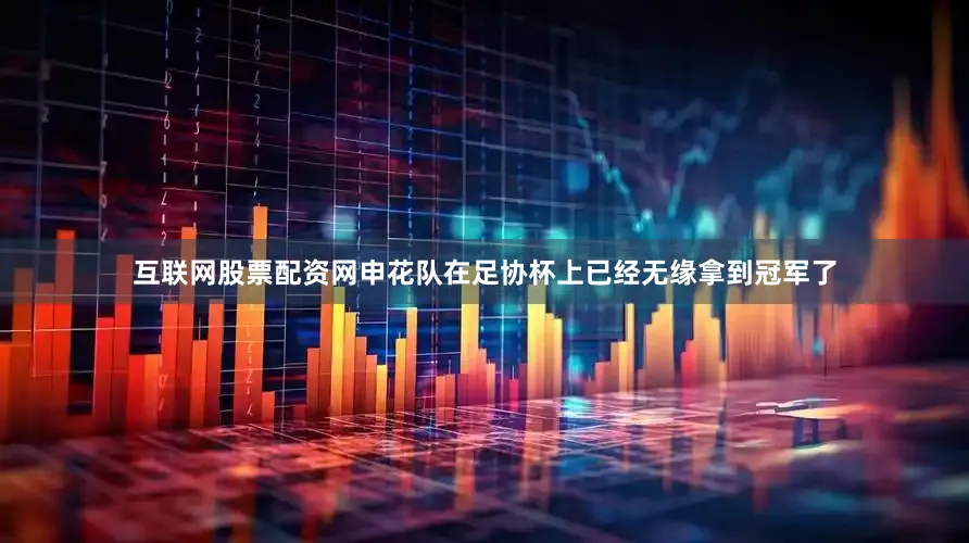 互联网股票配资网申花队在足协杯上已经无缘拿到冠军了