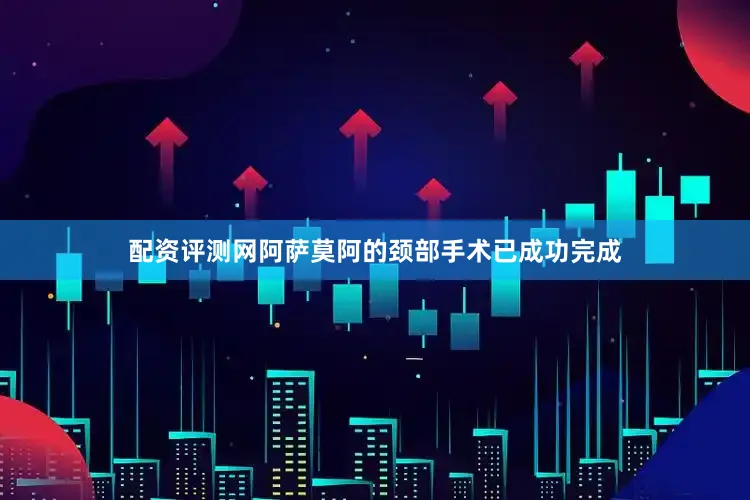 配资评测网阿萨莫阿的颈部手术已成功完成