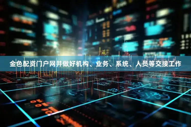 金色配资门户网并做好机构、业务、系统、人员等交接工作