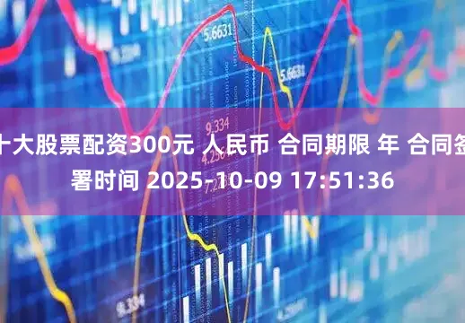 十大股票配资300元 人民币 合同期限 年 合同签署时间 2025-10-09 17:51:36