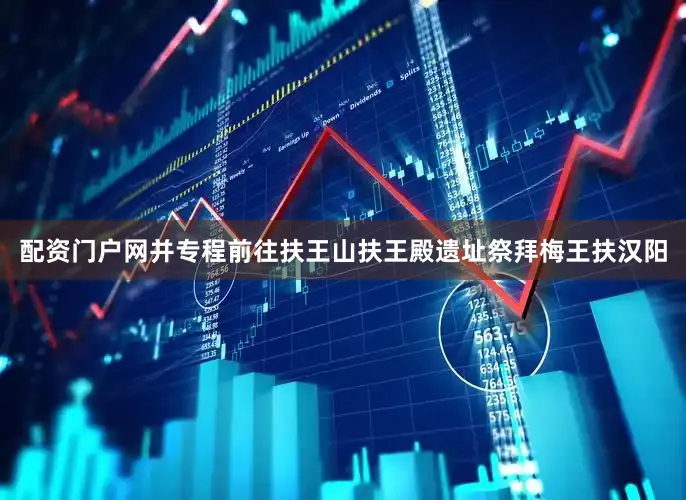 配资门户网并专程前往扶王山扶王殿遗址祭拜梅王扶汉阳