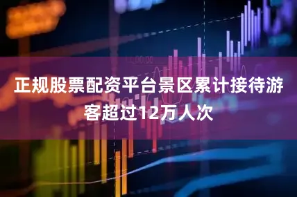 正规股票配资平台景区累计接待游客超过12万人次