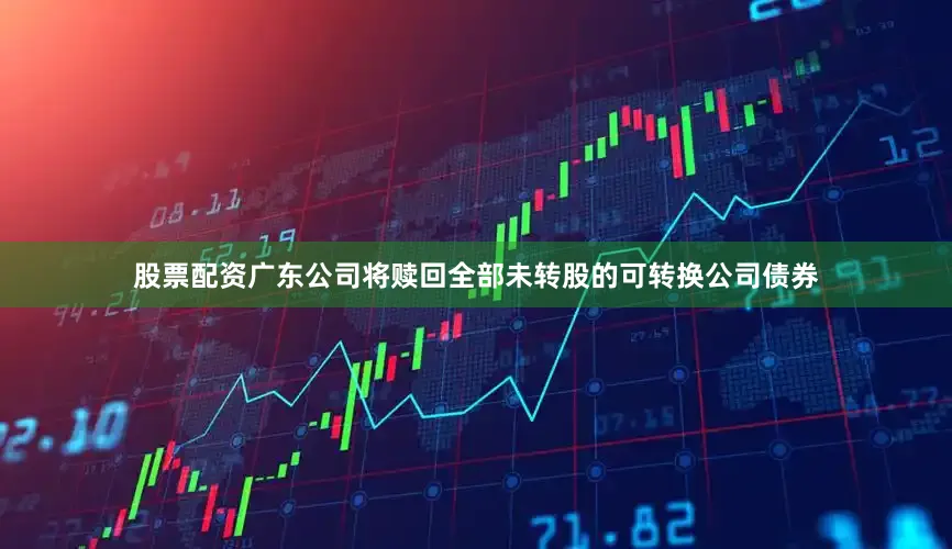 股票配资广东公司将赎回全部未转股的可转换公司债券