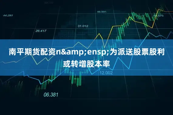 南平期货配资n&ensp;为派送股票股利或转增股本率