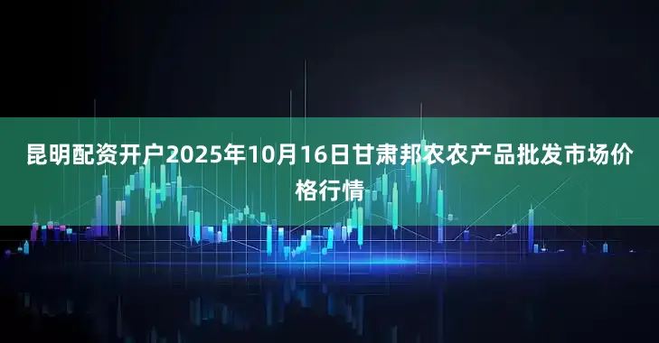 昆明配资开户2025年10月16日甘肃邦农农产品批发市场价格行情