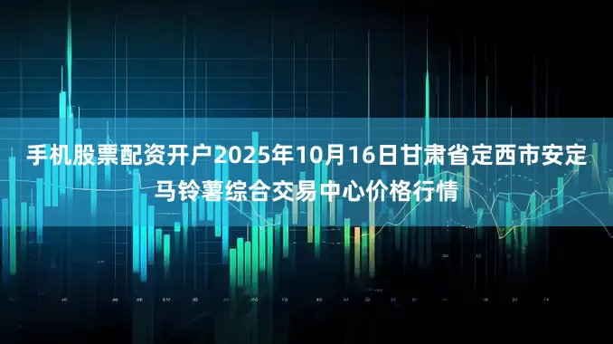 手机股票配资开户2025年10月16日甘肃省定西市安定马铃薯综合交易中心价格行情