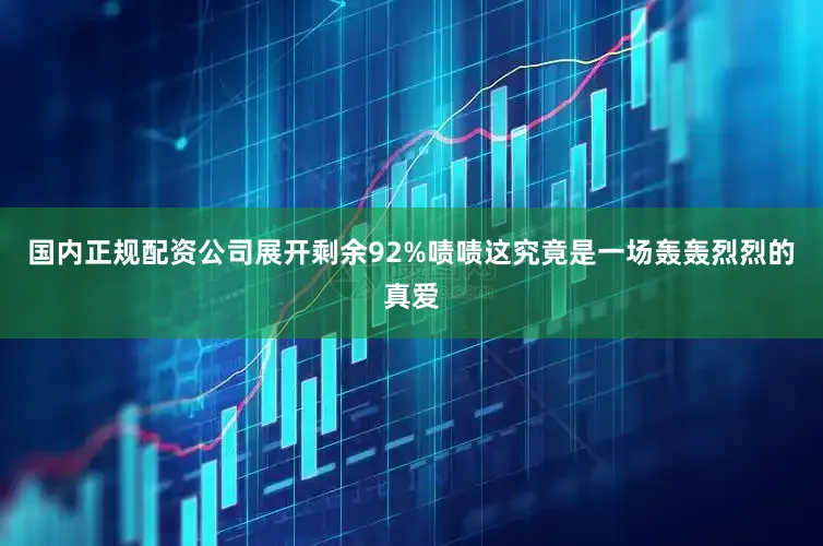 国内正规配资公司展开剩余92%啧啧这究竟是一场轰轰烈烈的真爱