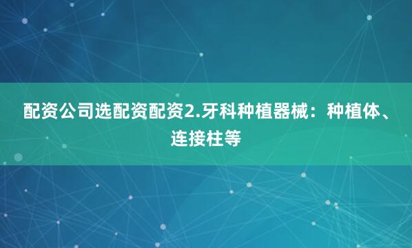 配资公司选配资配资2.牙科种植器械：种植体、连接柱等