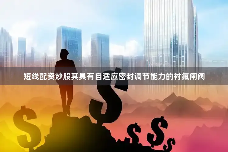 短线配资炒股其具有自适应密封调节能力的衬氟闸阀