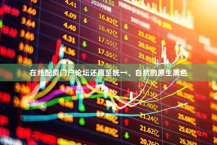 在线配资门户论坛还原至统一、自然的原生黑色