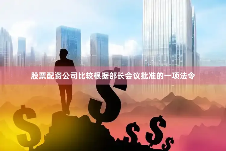 股票配资公司比较根据部长会议批准的一项法令