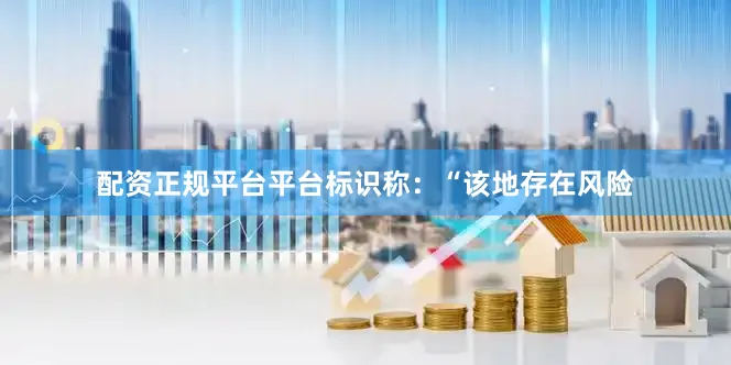 配资正规平台平台标识称：“该地存在风险