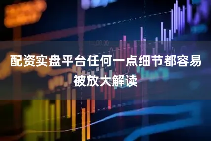 配资实盘平台任何一点细节都容易被放大解读
