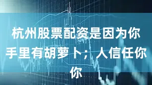 杭州股票配资是因为你手里有胡萝卜；人信任你