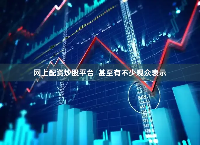 网上配资炒股平台  甚至有不少观众表示
