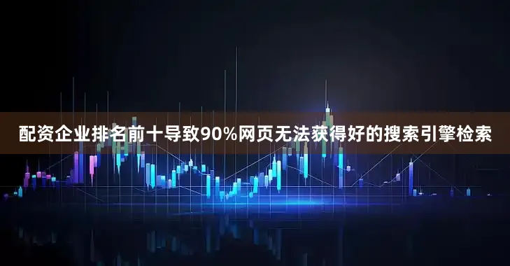 配资企业排名前十导致90%网页无法获得好的搜索引擎检索