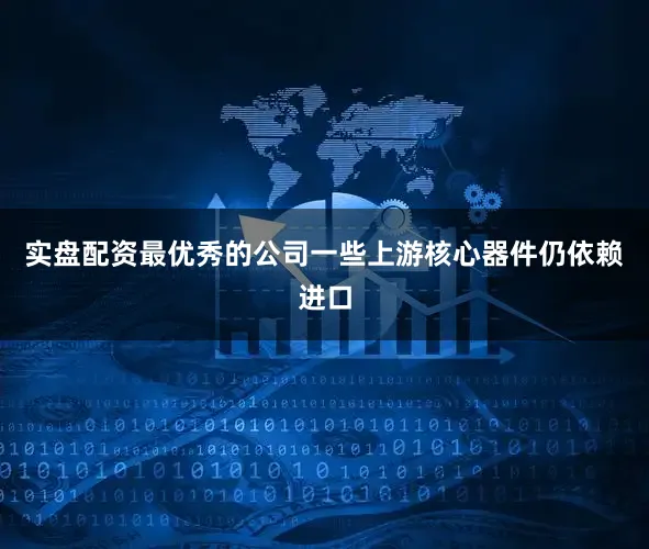 实盘配资最优秀的公司一些上游核心器件仍依赖进口