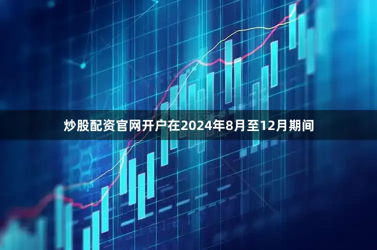 炒股配资官网开户在2024年8月至12月期间