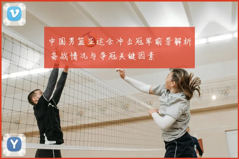 中国男篮亚运会冲击冠军前景解析 备战情况与争冠关键因素