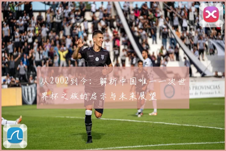 从2002到今:解析中国唯一一次世界杯之旅的启示与未来展望