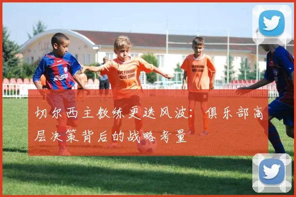 切尔西主教练更迭风波:俱乐部高层决策背后的战略考量