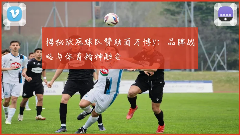 揭秘欧冠球队赞助商万博y：品牌战略与体育精神融合