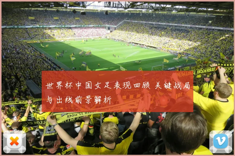 世界杯中国女足表现回顾 关键战局与出线前景解析