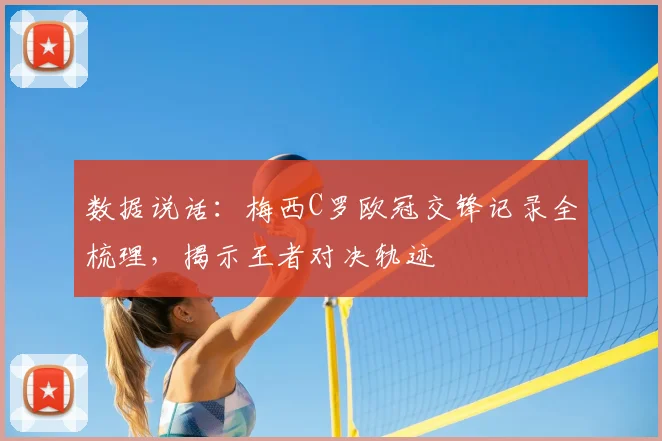 数据说话：梅西C罗欧冠交锋记录全梳理，揭示王者对决轨迹