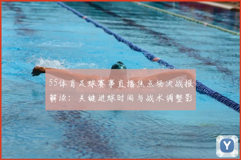 55体育足球赛事直播焦点场次战报解读:关键进球时间与战术调整影响