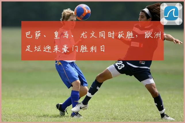 巴萨、皇马、尤文同时获胜,欧洲足坛迎来豪门胜利日