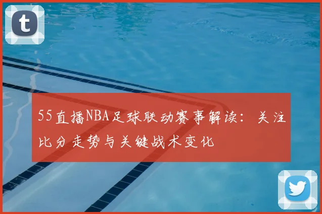 55直播NBA足球联动赛事解读:关注比分走势与关键战术变化