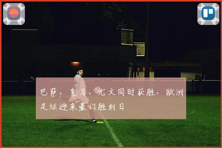 巴萨、皇马、尤文同时获胜,欧洲足坛迎来豪门胜利日