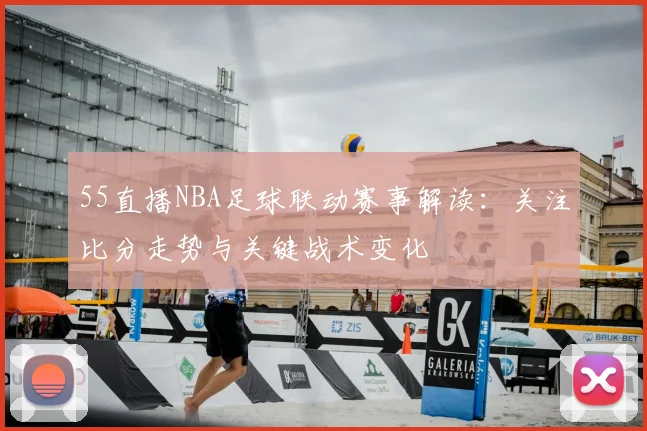 55直播NBA足球联动赛事解读:关注比分走势与关键战术变化