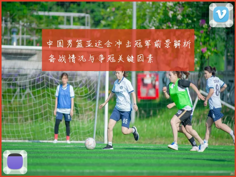 中国男篮亚运会冲击冠军前景解析 备战情况与争冠关键因素