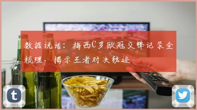 数据说话：梅西C罗欧冠交锋记录全梳理，揭示王者对决轨迹