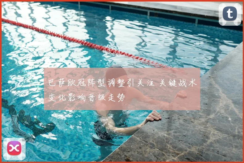 巴萨欧冠阵型调整引关注 关键战术变化影响晋级走势