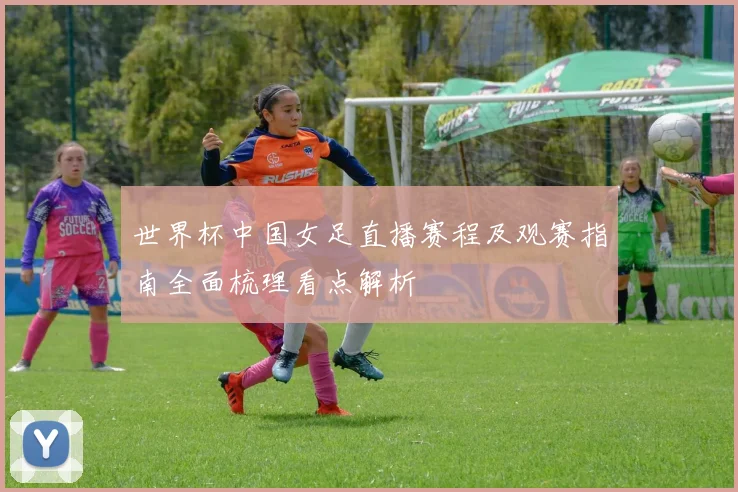 世界杯中国女足直播赛程及观赛指南全面梳理看点解析