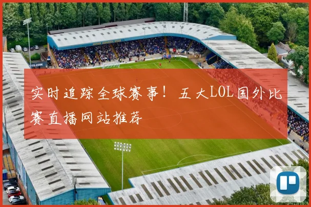 实时追踪全球赛事！五大LOL国外比赛直播网站推荐