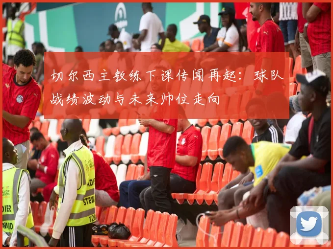 切尔西主教练下课传闻再起：球队战绩波动与未来帅位走向