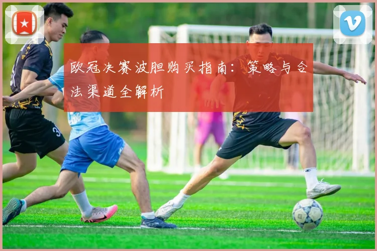 欧冠决赛波胆购买指南：策略与合法渠道全解析