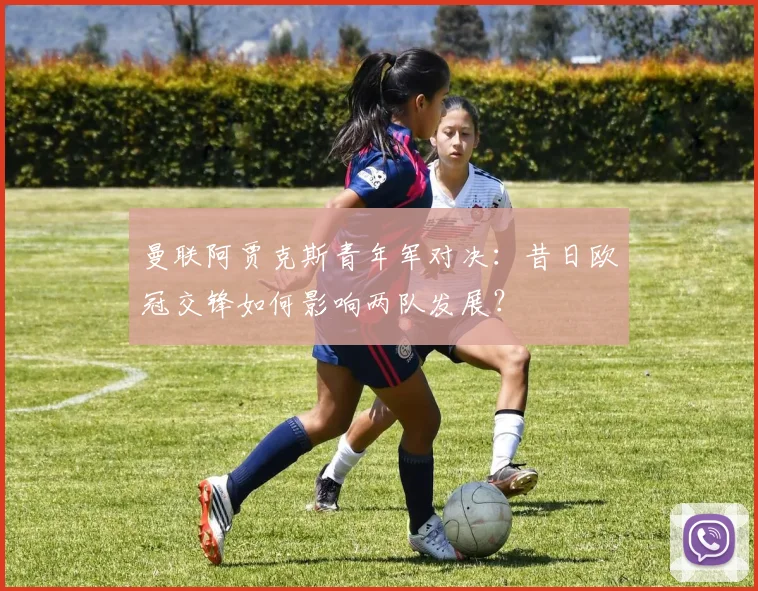 曼联阿贾克斯青年军对决:昔日欧冠交锋如何影响两队发展?