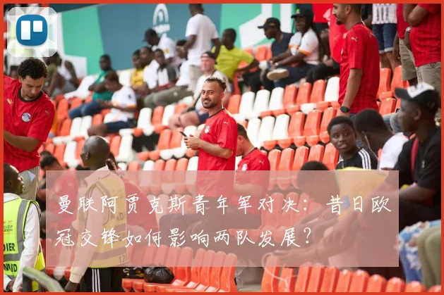 曼联阿贾克斯青年军对决:昔日欧冠交锋如何影响两队发展?