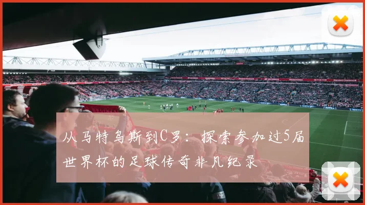 从马特乌斯到C罗：探索参加过5届世界杯的足球传奇非凡纪录